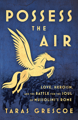 Possess the Air: Love, Heroism, and the Battle for the Soul of Mussolini's Rome by Taras Grescoe