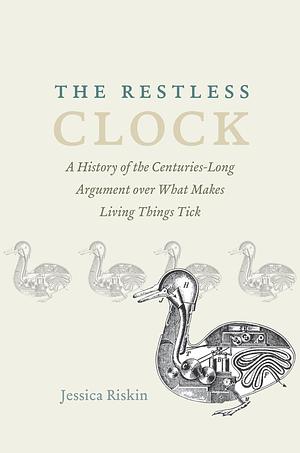 The Restless Clock: A History of the Centuries-Long Argument over What Makes Living Things Tick by Jessica Riskin