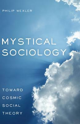 Mystical Sociology: Toward Cosmic Social Theory by Philip Wexler