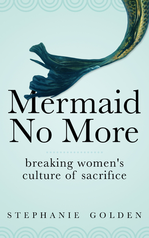 Mermaid No More: Breaking Women's Culture of Sacrifice by Stephanie Golden