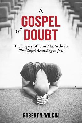 A Gospel of Doubt: The Legacy of John MacArthur's The Gospel According to Jesus by Robert N. Wilkin