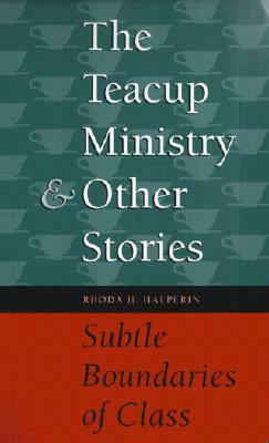 The Teacup Ministry and Other Stories: Subtle Boundaries of Class by Rhoda H. Halperin