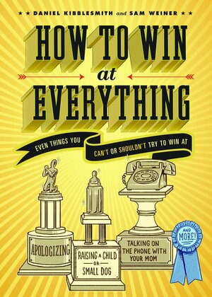 How to Win at Everything: Even Things You Can't or Shouldn't Try to Win At by Daniel Kibblesmith