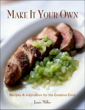 Make It Your Own: Recipes & Inspiration for the Creative Cook by Jamie Miller