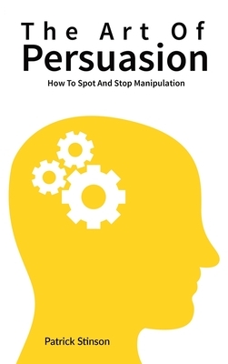 The Art Of Persuasion: How To Spot And Stop Manipulation by Patrick Magana, Patrick Stinson