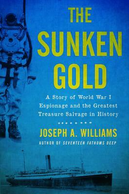 The Sunken Gold: A Story of World War I Espionage and the Greatest Treasure Salvage in History by Joseph A. Williams