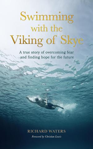 Swimming with the Viking of Skye: A true story of overcoming fear and finding hope for the future by Richard Waters