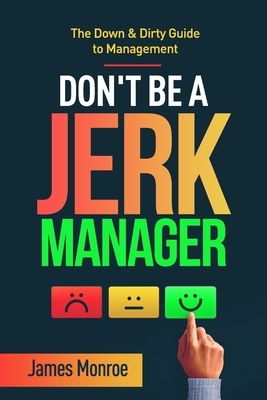 Don't Be a Jerk Manager: The Down & Dirty Guide to Management by James Monroe