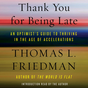 Thank You for Being Late: An Optimist's Guide to Thriving in the Age of Accelerations by Thomas L. Friedman