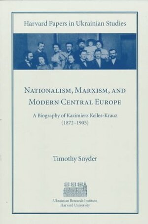 Nationalism, Marxism, and Modern Central Europe: A Biography of Kazimierz Kelles-Krauz by Timothy Snyder