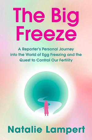 The Big Freeze: A Reporter's Personal Journey into the World of Egg Freezing and the Quest to Control Our Fertility by Natalie Lampert