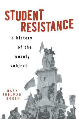 Student Resistance: A History of the Unruly Subject by Mark Edelman Boren