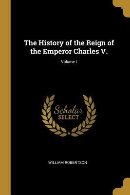 The History of the Reign of the Emperor Charles V.; Volume I by William Robertson