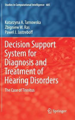Decision Support System for Diagnosis and Treatment of Hearing Disorders: The Case of Tinnitus by Pawel J. Jastreboff, Katarzyna A. Tarnowska, Zbigniew W. Ras