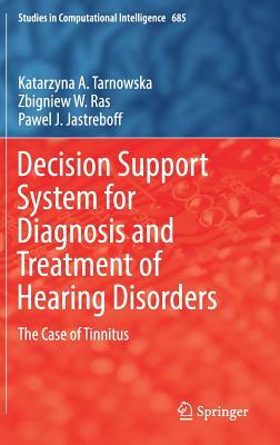 Decision Support System for Diagnosis and Treatment of Hearing Disorders: The Case of Tinnitus by Zbigniew W. Ras, Katarzyna A. Tarnowska, Pawel J. Jastreboff