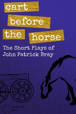 Cart Before The Horse: The Short Plays of John Patrick Bray by John Patrick Bray