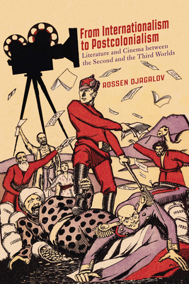From Internationalism to Postcolonialism: Literature and Cinema Between the Second and the Third Worlds by Rossen Djagalov