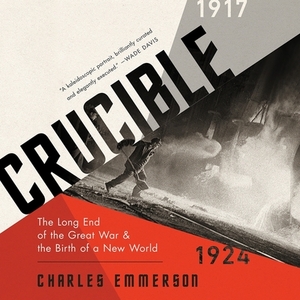 Crucible: The Long End of the Great War and the Birth of a New World, 1917-1924 by Charles Emmerson