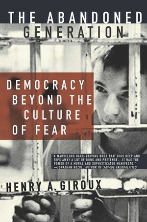 The Abandoned Generation: Democracy Beyond the Culture of Fear by Henry A. Giroux