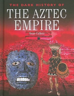 The Dark History of the Aztec Empire by Sean Callery