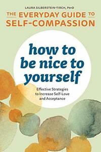 How to Be Nice to Yourself: The Everyday Guide to Self-Compassion: Effective Strategies to Increase Self-Love and Acceptance by Laura Silberstein-Tirch