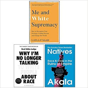 Me and White Supremacy/ Why I'm No Longer Talking to White People About Race / Natives Race and Class in the Ruins of Empire by Akala, Layla F. Saad, Reni Eddo-Lodge