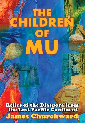 The Children of Mu: Relics of the Diaspora from the Lost Pacific Continent by James Churchward