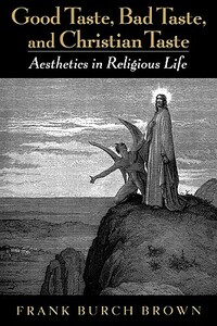 Good Taste, Bad Taste, & Christian Taste: Aesthetics in Religious Life by Frank Burch Brown