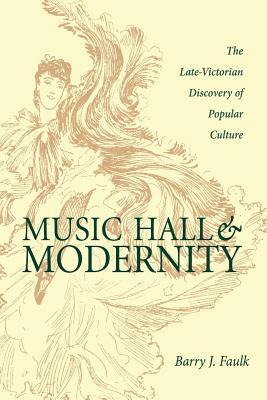Music Hall and Modernity: The Late-Victorian Discovery of Popular Culture by Barry J. Faulk