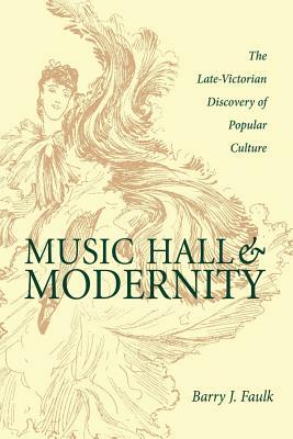 Music Hall and Modernity: The Late-Victorian Discovery of Popular Culture by Barry J. Faulk