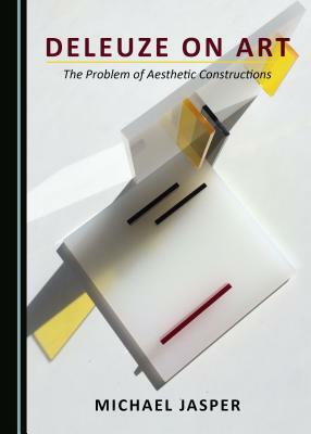 Deleuze on Art: The Problem of Aesthetic Constructions by Michael Jasper