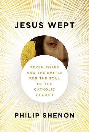 Jesus Wept: Seven Popes and the Battle for the Soul of the Catholic Church by Philip Shenon