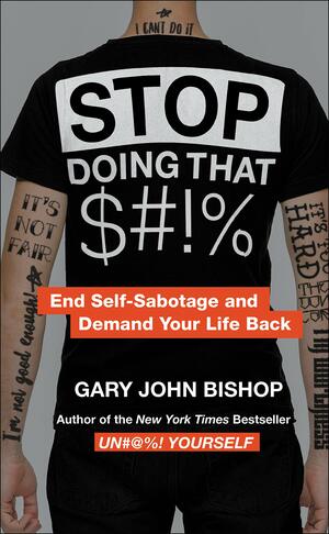 Stop Doing That $#!%: End Self-Sabotage and Demand Your Life Back by Gary John Bishop