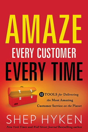 Amaze Every Customer Every Time: 52 Tools for Delivering the Most Amazing Customer Service on the Planet by Shep Hyken