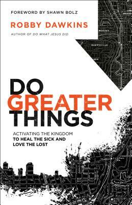 Do Greater Things: Activating the Kingdom to Heal the Sick and Love the Lost by Robby Dawkins