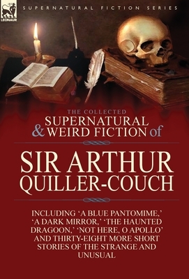 The Collected Supernatural and Weird Fiction of Sir Arthur Quiller-Couch: Forty-Two Short Stories of the Strange and Unusual by Arthur Quiller-Couch