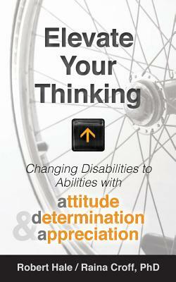 Elevate your Thinking: Changing Disabilities to Abilities with Attitude, Determination, and Appreciation by Robert Hale, Raina Croff