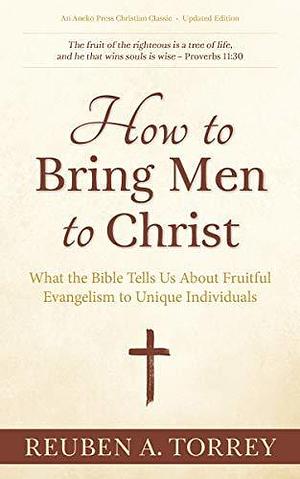 How to Bring Men to Christ: What the Bible Tells Us About Fruitful Evangelism to Unique Individuals by Reuben A. Torrey, Reuben A. Torrey