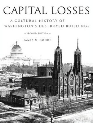 Capital Losses: A Cultural History of Washington's Destroyed Buildings by James M. Goode