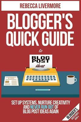 Blogger's Quick Guide to Blog Post Ideas: Set Up Systems, Nurture Creativity, and Never Run Out of Blog Post Ideas Again by Rebecca Livermore