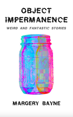 Object Impermanence: Weird and Fantastic Stories by Margery Bayne