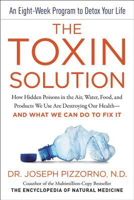 The Toxin Solution: How Hidden Poisons in the Air, Water, Food, and Products We Use Are Destroying Our Health--And What We Can Do to Fix I by Joseph Pizzorno