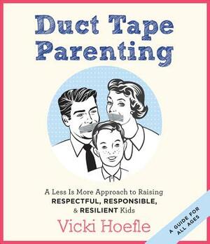 Duct Tape Parenting: A Less Is More Approach to Raising Respectful, Responsible, & Resilient Kids by Vicki Hoefle