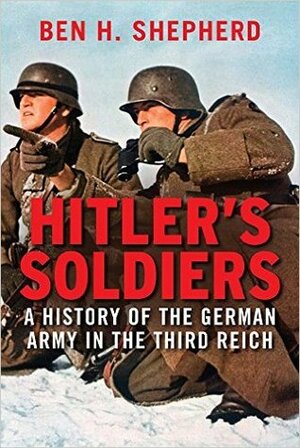 Hitler's Soldiers: The German Army in the Third Reich by Ben H. Shepherd