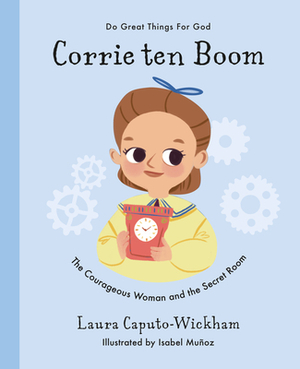 Corrie Ten Boom: The Courageous Woman and the Secret Room by Laura Wickham