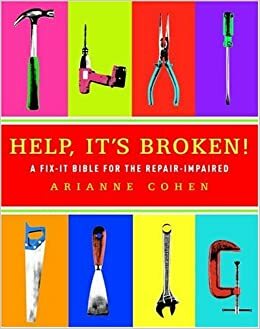 Help, It's Broken!: A Fix-It Bible for the Repair-Impaired by Arianne Cohen