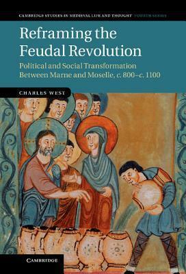 Reframing the Feudal Revolution: Political and Social Transformation Between Marne and Moselle, C.800 C.1100 by Charles West