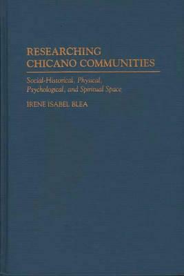 Researching Chicano Communities: Social- Historical, Physical, Psychological, and Spiritual Space by Irene I. Blea