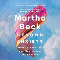 Beyond Anxiety: Curiosity, Creativity, and Finding Your Life's Purpose by Martha Beck