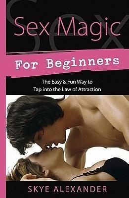 Sex Magic for Beginners: The Easy & Fun Way to Tap into the Law of Attraction by Skye Alexander, Skye Alexander